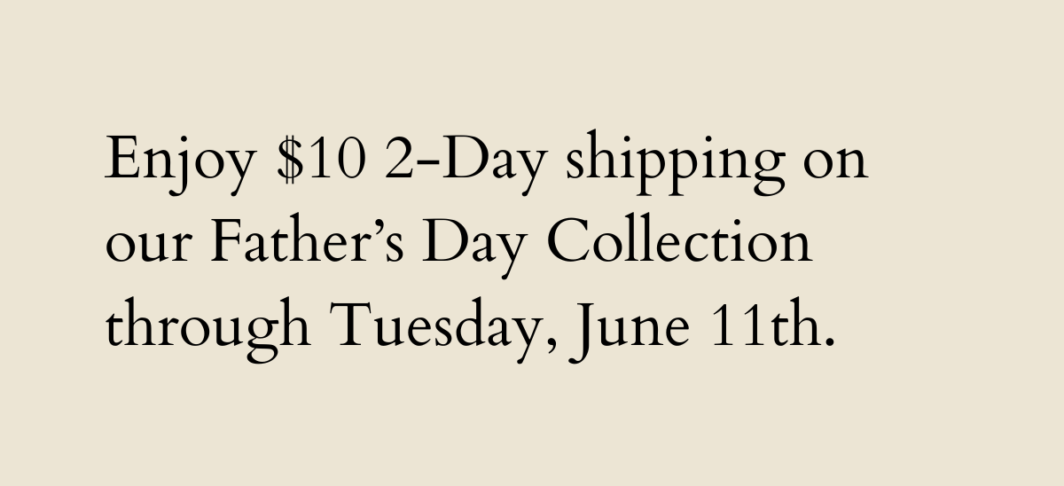 Enjoy 10 2 Day shipping on our Fathers Day Collection through Tuesday June 12th